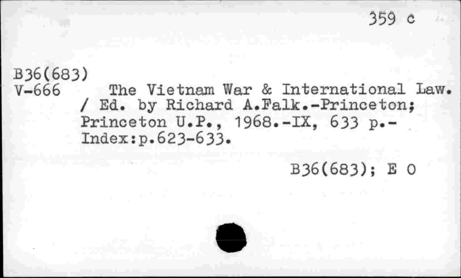 ﻿359 c
B36(683)
V-666 The Vietnam War & International Law. / Ed. by Richard A.Falk.-Princeton; Princeton U.P., 1968.-IX, 633 p.-Indexsp.623-633.
B36(683); E 0
